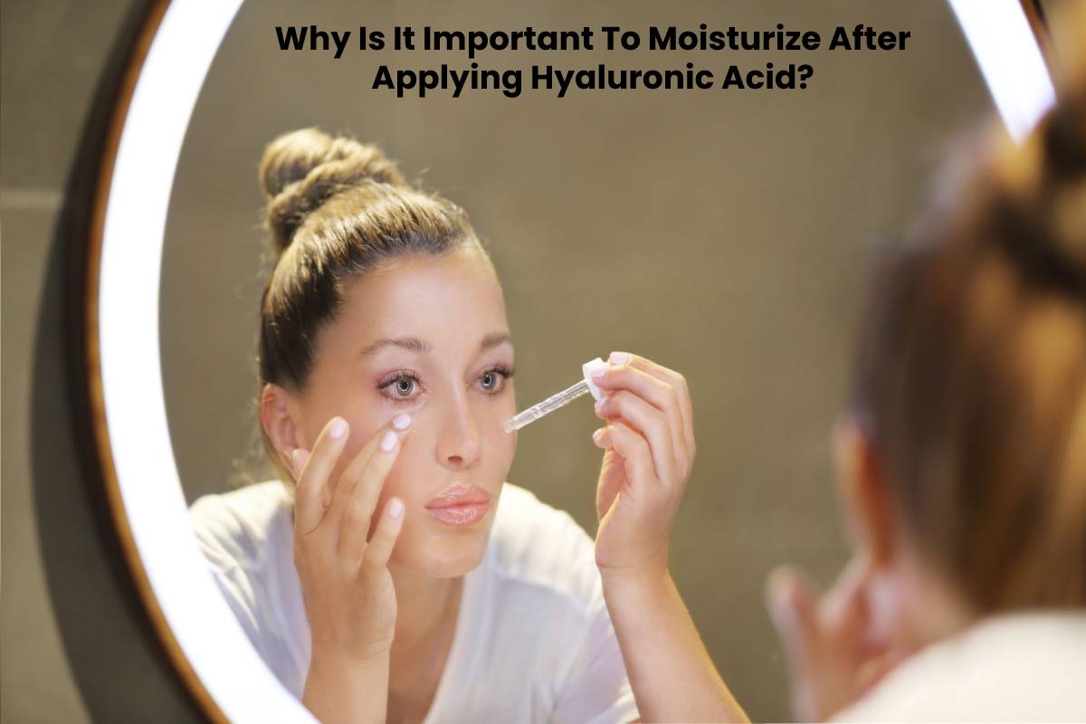 Why Is It Important To Moisturize After Applying Hyaluronic Acid?